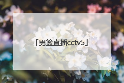 「男篮直播cctv5」男篮直播今天直播中央5台时间