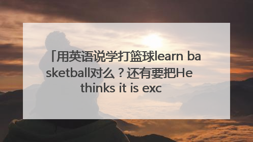 用英语说学打篮球learn basketball对么？还有要把He thinks it is exciting.变成否定句怎么变？