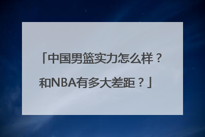 中国男篮实力怎么样？和NBA有多大差距？