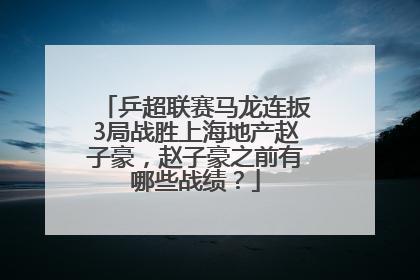 乒超联赛马龙连扳3局战胜上海地产赵子豪，赵子豪之前有哪些战绩？