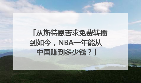 从斯特恩苦求免费转播到如今，NBA一年能从中国赚到多少钱？