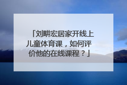 刘畊宏居家开线上儿童体育课，如何评价他的在线课程？