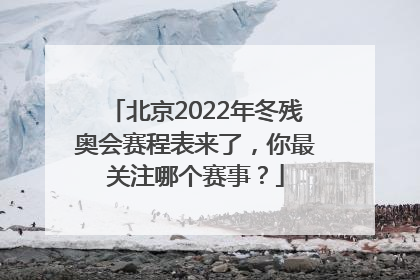 北京2022年冬残奥会赛程表来了，你最关注哪个赛事？