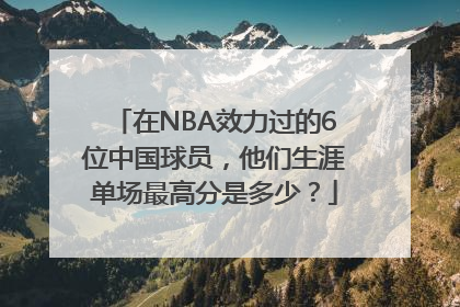 在NBA效力过的6位中国球员，他们生涯单场最高分是多少？
