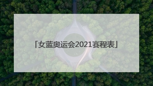 「女蓝奥运会2021赛程表」女蓝奥运会2021赛程表中国队