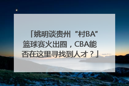 姚明谈贵州“村BA”篮球赛火出圈，CBA能否在这里寻找到人才？