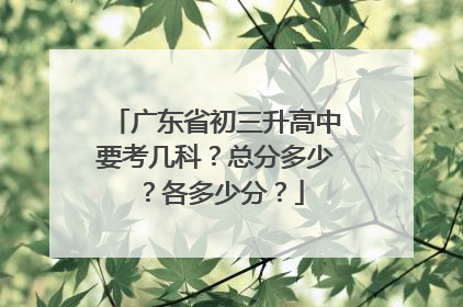 广东省初三升高中要考几科？总分多少？各多少分？