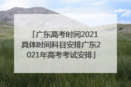 广东高考时间2021具体时间科目安排广东2021年高考考试安排