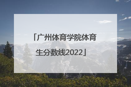「广州体育学院体育生分数线2022」广州体育学院体育生分数线2019