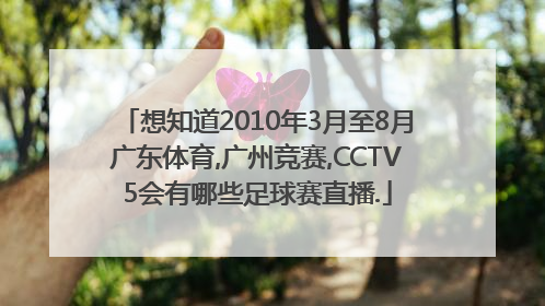 想知道2010年3月至8月广东体育,广州竞赛,CCTV5会有哪些足球赛直播.