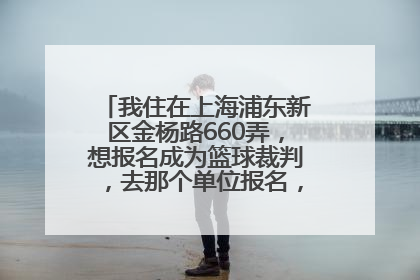 我住在上海浦东新区金杨路660弄，想报名成为篮球裁判，去那个单位报名，地址是多少？