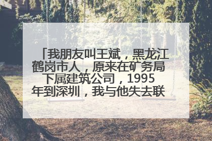 我朋友叫王斌，黑龙江鹤岗市人，原来在矿务局下属建筑公司，1995年到深圳，我与他失去联系，有谁知道他...