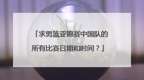 求男篮亚锦赛中国队的所有比赛日期和时间？