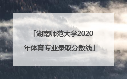 湖南师范大学2020年体育专业录取分数线