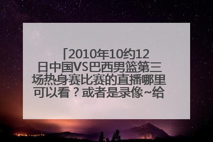 2010年10约12日中国VS巴西男篮第三场热身赛比赛的直播哪里可以看？或者是录像~给地址~谢谢了~