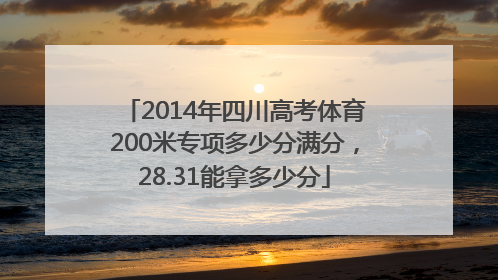 2014年四川高考体育200米专项多少分满分，28.31能拿多少分