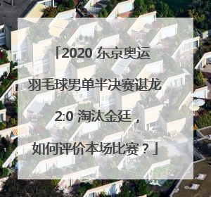 2020 东京奥运羽毛球男单半决赛谌龙 2:0 淘汰金廷，如何评价本场比赛？