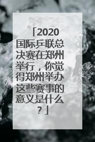 2020国际乒联总决赛在郑州举行，你觉得郑州举办这些赛事的意义是什么？