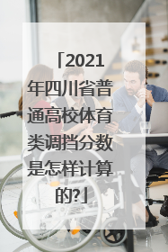 2021年四川省普通高校体育类调挡分数是怎样计算的?