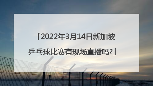 2022年3月14日新加坡乒乓球比赛有现场直播吗?