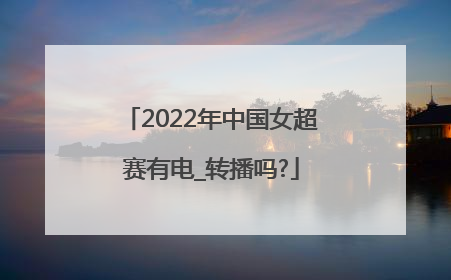 2022年中国女超赛有电_转播吗?