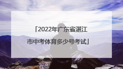 2022年广东省湛江市中考体育多少号考试