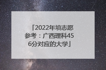 2022年填志愿参考：广西理科456分对应的大学