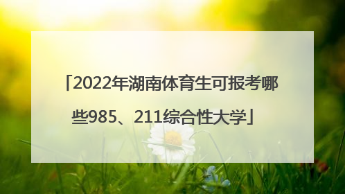 2022年湖南体育生可报考哪些985、211综合性大学