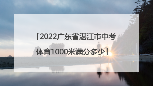 2022广东省湛江市中考体育1000米满分多少