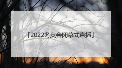 「2022冬奥会闭幕式直播」2022冬奥会闭幕式直播平台