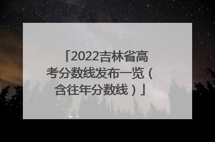 2022吉林省高考分数线发布一览（含往年分数线）