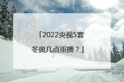 2022央视5套冬奥几点重播？