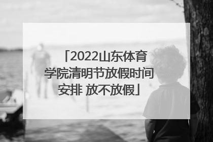 2022山东体育学院清明节放假时间安排 放不放假