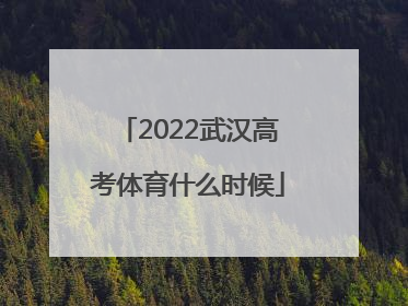 2022武汉高考体育什么时候