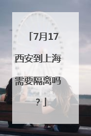 7月17西安到上海需要隔离吗？