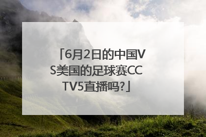 6月2日的中国VS美国的足球赛CCTV5直播吗?