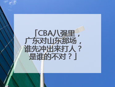 CBA八强里，广东对山东那场，谁先冲出来打人？是谁的不对？
