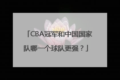 CBA冠军和中国国家队哪一个球队更强？
