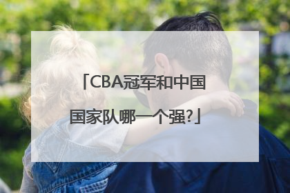 CBA冠军和中国国家队哪一个强?
