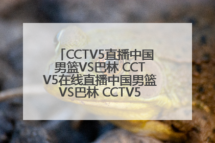 CCTV5直播中国男篮VS巴林 CCTV5在线直播中国男篮VS巴林 CCTV5现场直播男篮亚锦赛