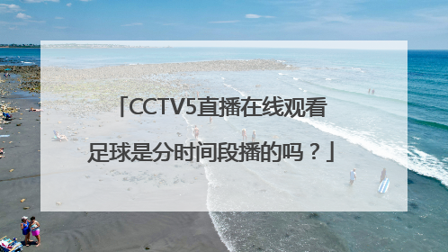 CCTV5直播在线观看足球是分时间段播的吗？