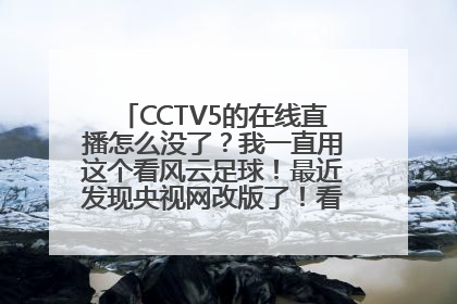 CCTV5的在线直播怎么没了？我一直用这个看风云足球！最近发现央视网改版了！看不了CCTV5了！怎么回事？