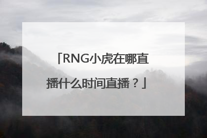 RNG小虎在哪直播什么时间直播？
