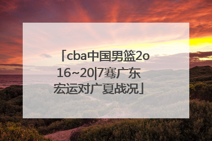 cba中国男篮2o16~20|7骞广东宏运对广夏战况