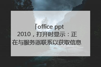office ppt 2010，打开时显示：正在与服务器联系以获取信息；打开之后显示：安全警告 已阻止外部图片
