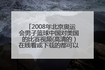 2008年北京奥运会男子篮球中国对美国的比赛视频(高清的）在线看或下载的都可以，不过不要有插件
